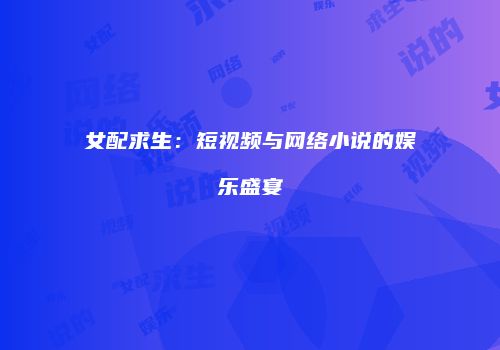 女配求生：短视频与网络小说的娱乐盛宴