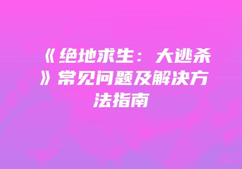 《绝地求生：大逃杀》常见问题及解决方法指南