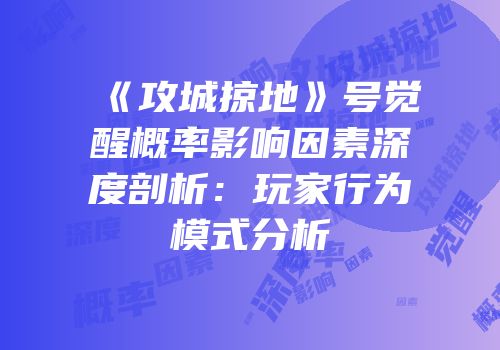 《攻城掠地》号觉醒概率影响因素深度剖析：玩家行为模式分析