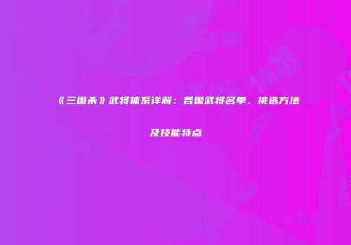 《三国杀》武将体系详解：各国武将名单、挑选方法及技能特点