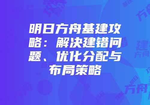 明日方舟基建攻略：解决建错问题、优化分配与布局策略