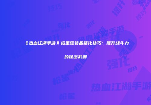 《热血江湖手游》枪星耀装备强化技巧：提升战斗力的秘密武器