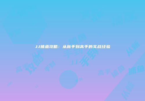 JJ捕鱼攻略：从新手到高手的实战经验
