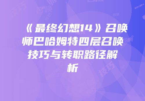 《最终幻想14》召唤师巴哈姆特四层召唤技巧与转职路径解析