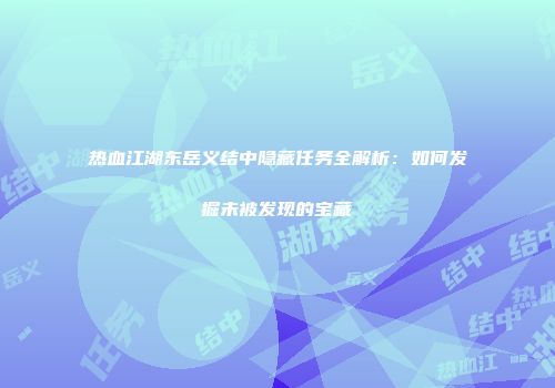 热血江湖东岳义结中隐藏任务全解析：如何发掘未被发现的宝藏