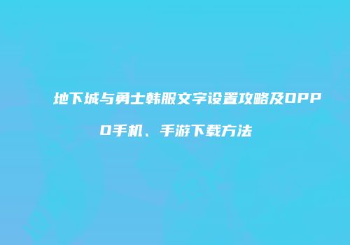 地下城与勇士韩服文字设置攻略及OPPO手机、手游下载方法