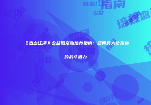 《热血江湖》公益服宠物培养指南：如何最大化宠物的战斗潜力