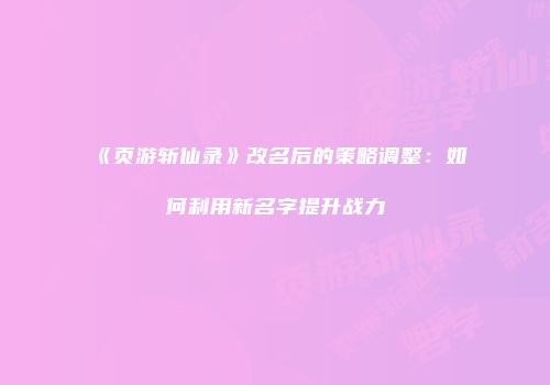 《页游斩仙录》改名后的策略调整：如何利用新名字提升战力