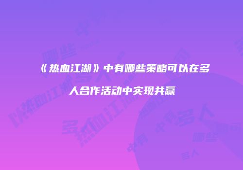《热血江湖》中有哪些策略可以在多人合作活动中实现共赢