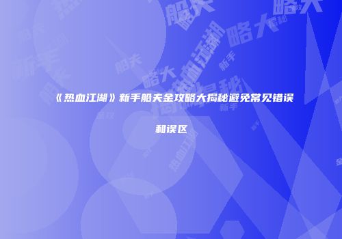 《热血江湖》新手船夫金攻略大揭秘避免常见错误和误区