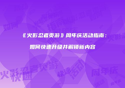 《火影忍者页游》周年庆活动指南：如何快速升级并解锁新内容