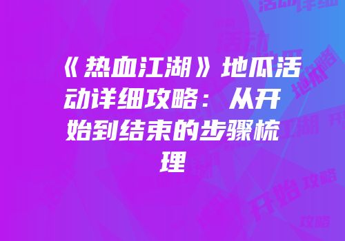 《热血江湖》地瓜活动详细攻略:从开始到结束的步骤梳理