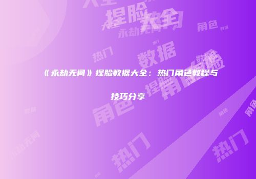 《永劫无间》捏脸数据大全：热门角色教程与技巧分享