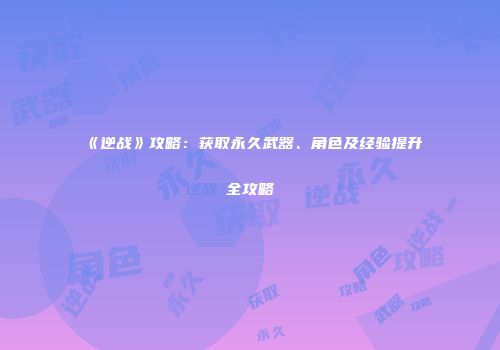 《逆战》攻略：获取永久武器、角色及经验提升全攻略