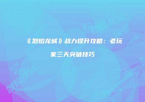 《烈焰龙城》战力提升攻略：老玩家三天突破技巧