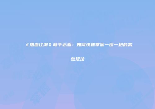 《热血江湖》新手必看：如何快速掌握一医一枪的高效玩法