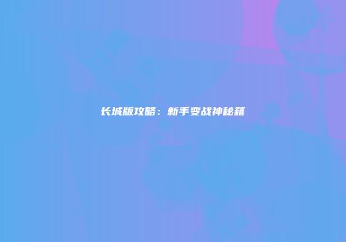 长城版攻略：新手变战神秘籍