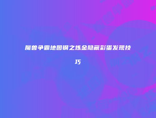 魔兽争霸地图钢之炼金隐藏彩蛋发现技巧