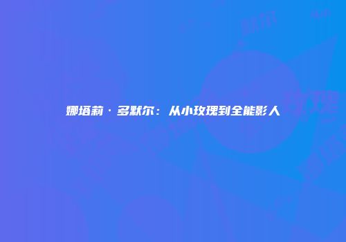 娜塔莉·多默尔：从小玫瑰到全能影人