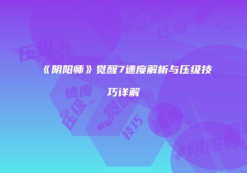 《阴阳师》觉醒7速度解析与压级技巧详解