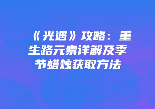 《光遇》攻略：重生路元素详解及季节蜡烛获取方法