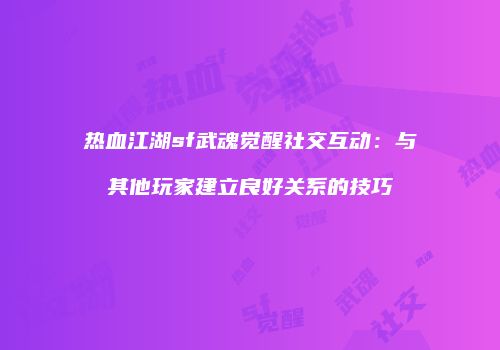 热血江湖sf武魂觉醒社交互动：与其他玩家建立良好关系的技巧