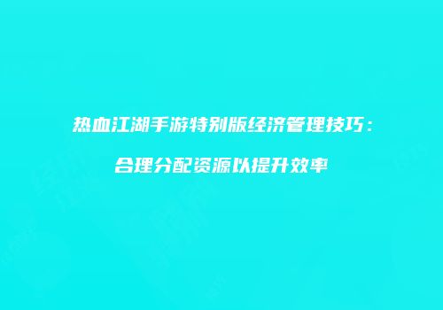 热血江湖手游特别版经济管理技巧:合理分配资源以提升效率