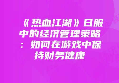 《热血江湖》日服中的经济管理策略：如何在游戏中保持财务健康