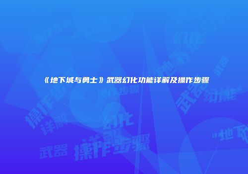 《地下城与勇士》武器幻化功能详解及操作步骤