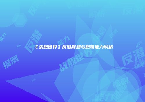 《战舰世界》反潜探测与舰艇能力解析
