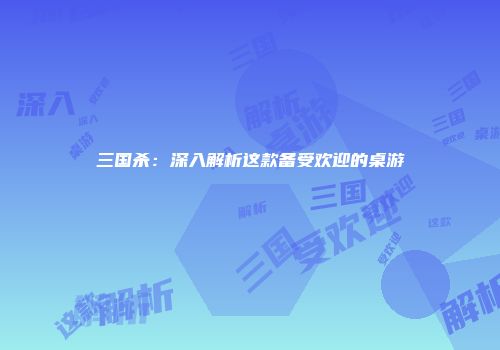三国杀：深入解析这款备受欢迎的桌游