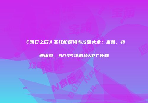 《明日之后》圣托帕尼海岛攻略大全：宝箱、特殊道具、BOSS攻略及NPC任务