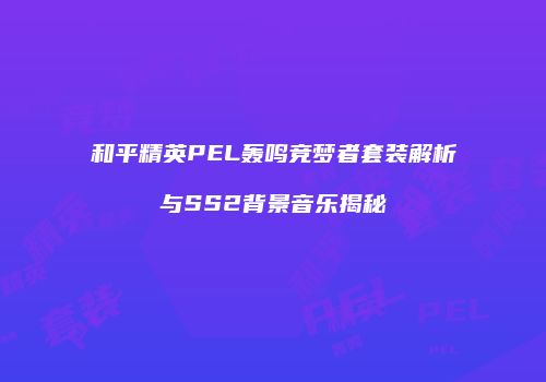 和平精英PEL轰鸣竞梦者套装解析与SS2背景音乐揭秘