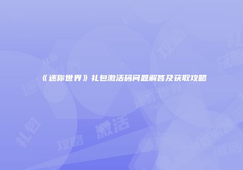 《迷你世界》礼包激活码问题解答及获取攻略