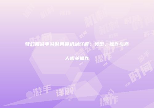 梦幻西游手游时间锁机制详解：类型、操作与商人相关操作