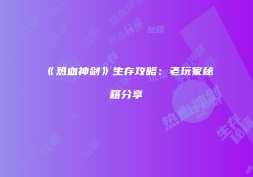 《热血神剑》生存攻略：老玩家秘籍分享