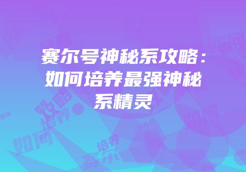 赛尔号神秘系攻略：如何培养最强神秘系精灵