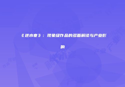 《逆水寒》：现象级作品的多面解读与产业影响