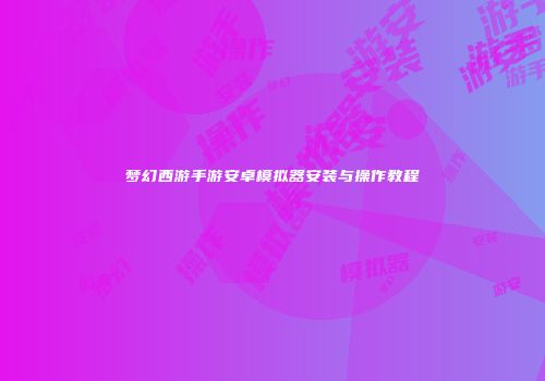 梦幻西游手游安卓模拟器安装与操作教程