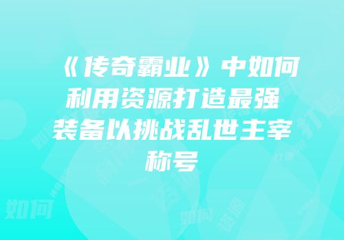 《传奇霸业》中如何利用资源打造最强装备以挑战乱世主宰称号