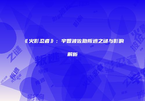 《火影忍者》：宇智波佐助叛逃之谜与影响解析