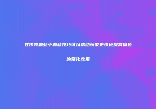 在传奇霸业中哪些技巧可以帮助玩家更快地提高角色的强化效果