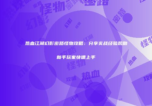 热血江湖幻影密路怪物攻略:分享实战经验帮助新手玩家快速上手
