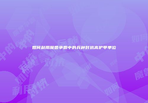 如何利用魔兽争霸中的兵种对抗高护甲单位