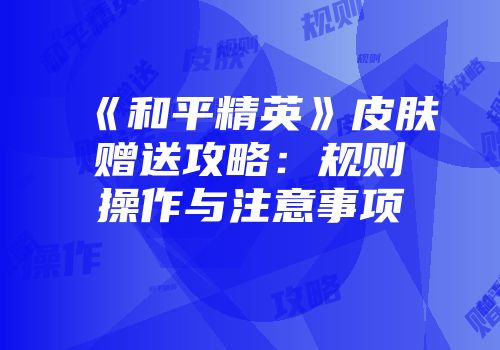 《和平精英》皮肤赠送攻略：规则操作与注意事项