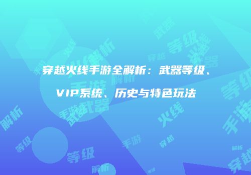 穿越火线手游全解析：武器等级、VIP系统、历史与特色玩法