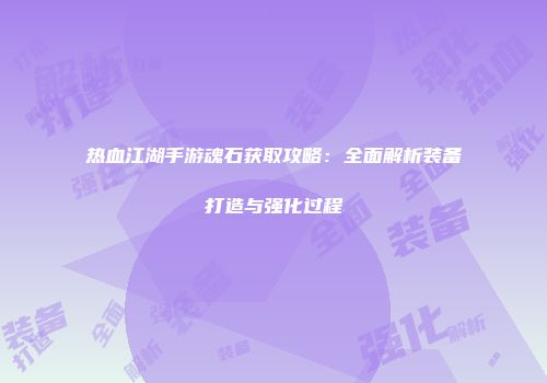 热血江湖手游魂石获取攻略：全面解析装备打造与强化过程