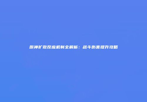 原神扩散反应机制全解析：战斗伤害提升攻略