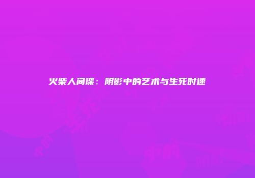 火柴人间谍：阴影中的艺术与生死时速