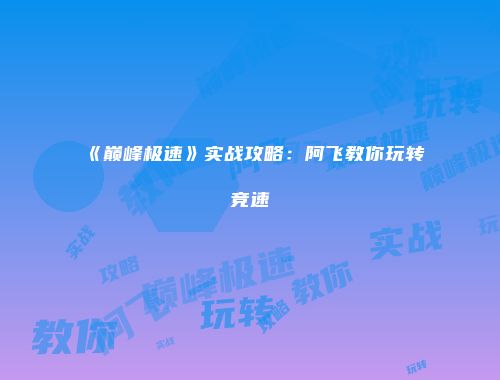 《巅峰极速》实战攻略：阿飞教你玩转竞速